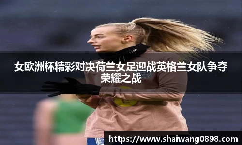 女欧洲杯精彩对决荷兰女足迎战英格兰女队争夺荣耀之战